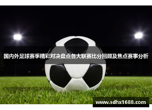 国内外足球赛季精彩对决盘点各大联赛比分回顾及焦点赛事分析