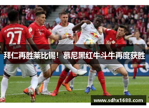 拜仁再胜莱比锡！慕尼黑红牛斗牛再度获胜