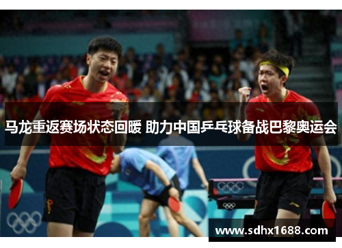 马龙重返赛场状态回暖 助力中国乒乓球备战巴黎奥运会