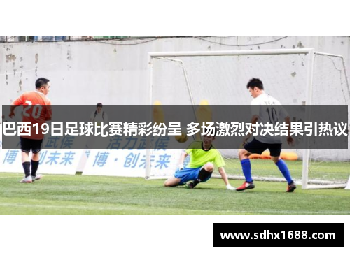 巴西19日足球比赛精彩纷呈 多场激烈对决结果引热议