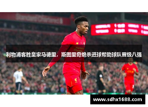 利物浦客胜皇家马德里，斯图里奇绝杀进球帮助球队晋级八强