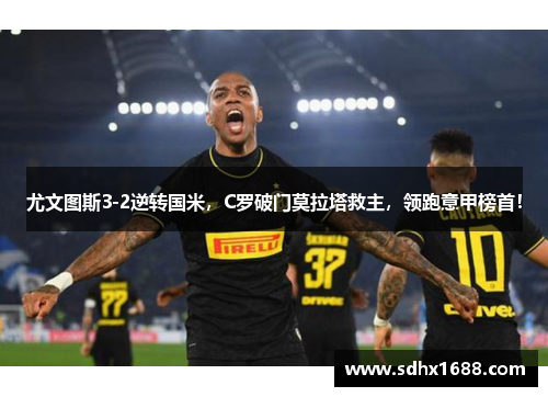 尤文图斯3-2逆转国米，C罗破门莫拉塔救主，领跑意甲榜首！