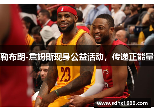 勒布朗-詹姆斯现身公益活动，传递正能量