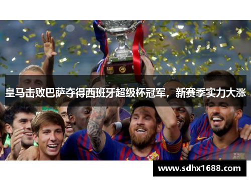 皇马击败巴萨夺得西班牙超级杯冠军，新赛季实力大涨