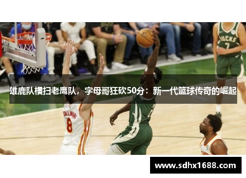 雄鹿队横扫老鹰队，字母哥狂砍50分：新一代篮球传奇的崛起