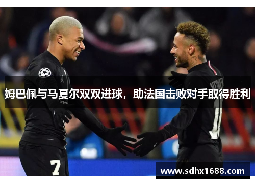 姆巴佩与马夏尔双双进球，助法国击败对手取得胜利