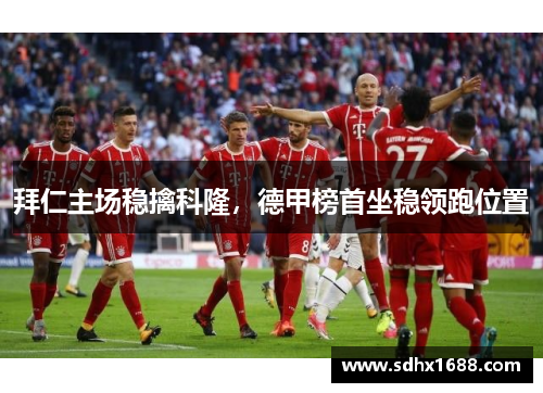 拜仁主场稳擒科隆，德甲榜首坐稳领跑位置