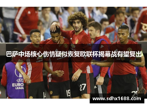 巴萨中场核心伤情疑似恢复欧联杯揭幕战有望复出