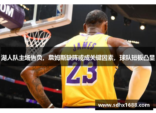 湖人队主场告负，詹姆斯缺阵或成关键因素，球队短板凸显