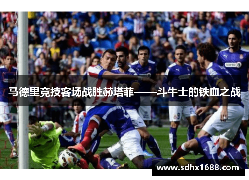 马德里竞技客场战胜赫塔菲——斗牛士的铁血之战