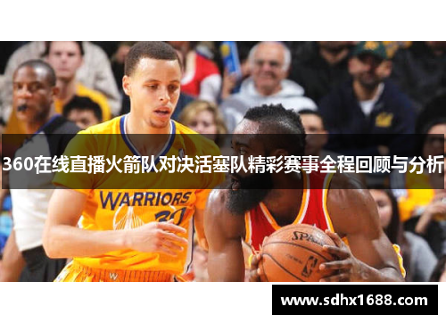 360在线直播火箭队对决活塞队精彩赛事全程回顾与分析