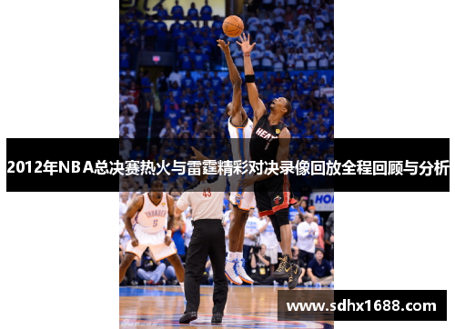 2012年NBA总决赛热火与雷霆精彩对决录像回放全程回顾与分析