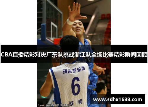 CBA直播精彩对决广东队挑战浙江队全场比赛精彩瞬间回顾