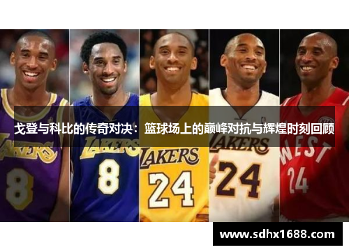戈登与科比的传奇对决：篮球场上的巅峰对抗与辉煌时刻回顾