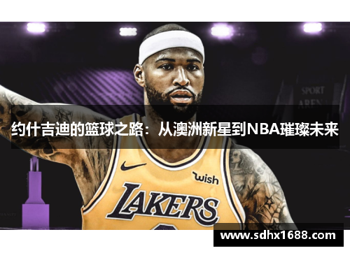 约什吉迪的篮球之路：从澳洲新星到NBA璀璨未来