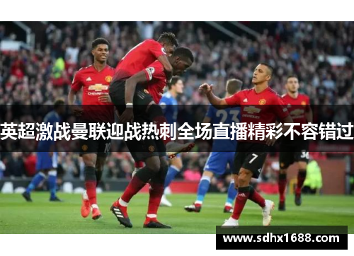 英超激战曼联迎战热刺全场直播精彩不容错过