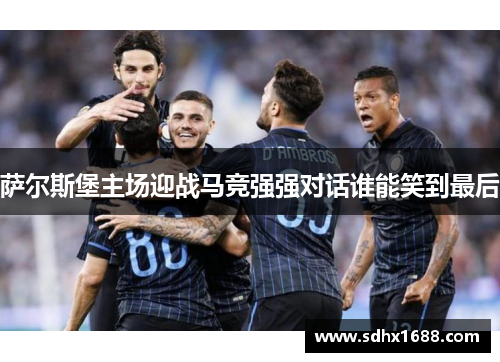 萨尔斯堡主场迎战马竞强强对话谁能笑到最后