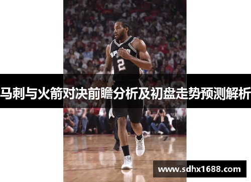 马刺与火箭对决前瞻分析及初盘走势预测解析