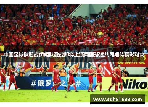 中国足球队迎战伊朗队激战即将上演两国球迷共同期待精彩对决