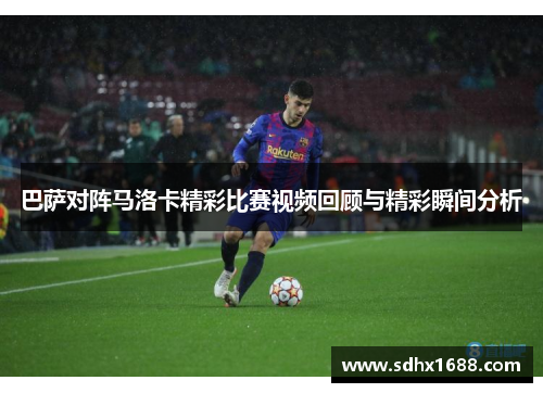 巴萨对阵马洛卡精彩比赛视频回顾与精彩瞬间分析