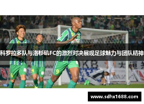 科罗拉多队与洛杉矶FC的激烈对决展现足球魅力与团队精神