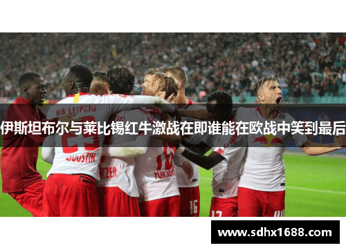 伊斯坦布尔与莱比锡红牛激战在即谁能在欧战中笑到最后