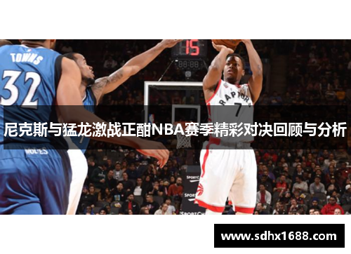 尼克斯与猛龙激战正酣NBA赛季精彩对决回顾与分析